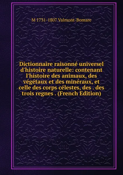 Обложка книги Dictionnaire raisonne universel d.histoire naturelle: contenant l.histoire des animaux, des vegetaux et des mineraux, et celle des corps celestes, des . des trois regnes . (French Edition), M 1731-1807 Valmont-Bomare