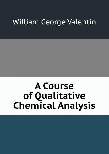 Обложка книги A Course of Qualitative Chemical Analysis, William George Valentin