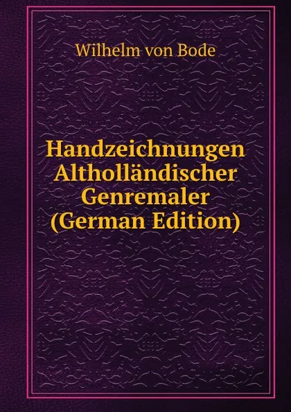 Обложка книги Handzeichnungen Althollandischer Genremaler (German Edition), Wilhelm von Bode