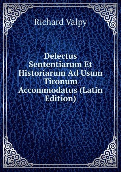 Обложка книги Delectus Sententiarum Et Historiarum Ad Usum Tironum Accommodatus (Latin Edition), Richard Valpy