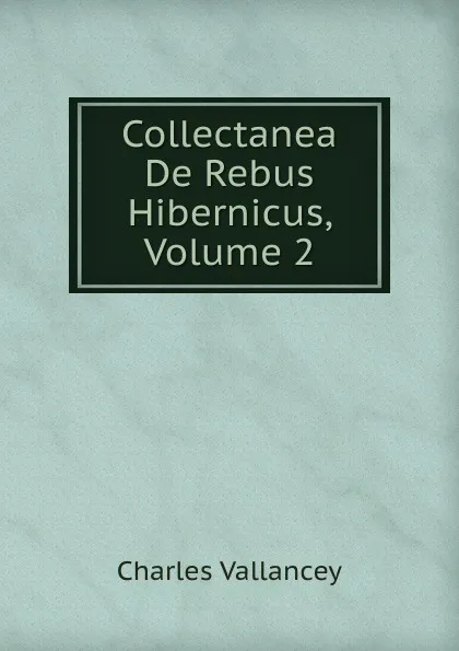 Обложка книги Collectanea De Rebus Hibernicus, Volume 2, Charles Vallancey