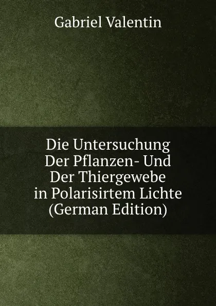 Обложка книги Die Untersuchung Der Pflanzen- Und Der Thiergewebe in Polarisirtem Lichte (German Edition), Gabriel Valentin