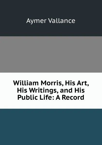 Обложка книги William Morris, His Art, His Writings, and His Public Life: A Record, Aymer Vallance