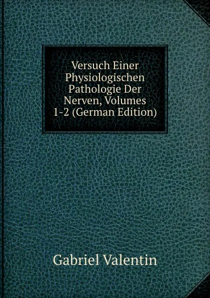 Обложка книги Versuch Einer Physiologischen Pathologie Der Nerven, Volumes 1-2 (German Edition), Gabriel Valentin