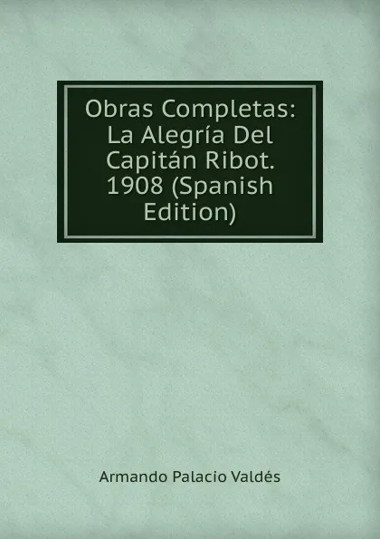 Обложка книги Obras Completas: La Alegria Del Capitan Ribot. 1908 (Spanish Edition), Armando Palacio Valdés