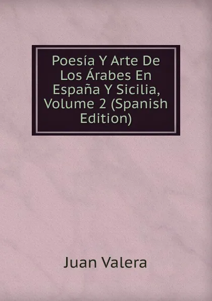 Обложка книги Poesia Y Arte De Los Arabes En Espana Y Sicilia, Volume 2 (Spanish Edition), Juan Valera