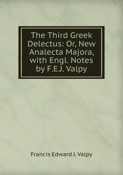 Обложка книги The Third Greek Delectus: Or, New Analecta Majora, with Engl. Notes by F.E.J. Valpy, Francis Edward J. Valpy