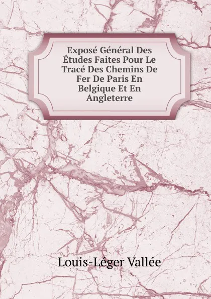 Обложка книги Expose General Des Etudes Faites Pour Le Trace Des Chemins De Fer De Paris En Belgique Et En Angleterre, Louis-Léger Vallée