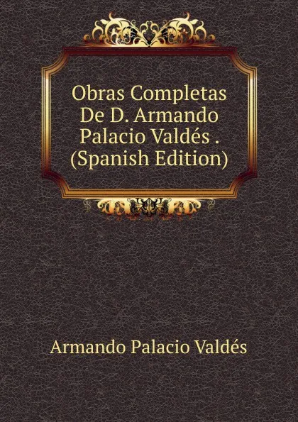 Обложка книги Obras Completas De D. Armando Palacio Valdes . (Spanish Edition), Armando Palacio Valdés