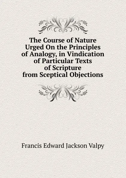 Обложка книги The Course of Nature Urged On the Principles of Analogy, in Vindication of Particular Texts of Scripture from Sceptical Objections, Francis Edward Jackson Valpy