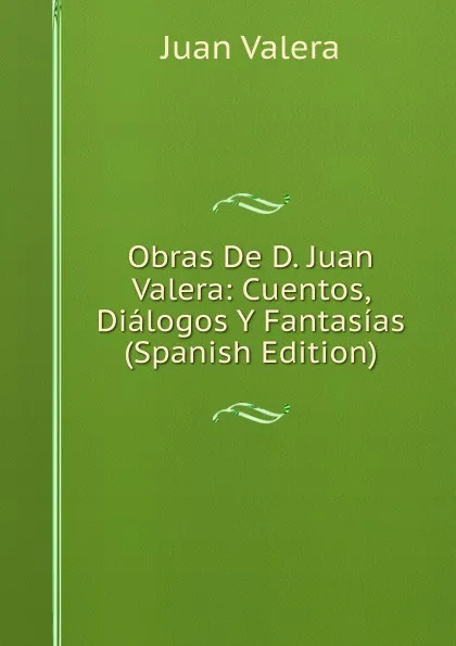 Обложка книги Obras De D. Juan Valera: Cuentos, Dialogos Y Fantasias (Spanish Edition), Juan Valera