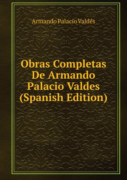 Обложка книги Obras Completas De Armando Palacio Valdes (Spanish Edition), Armando Palacio Valdés