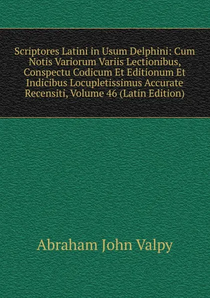 Обложка книги Scriptores Latini in Usum Delphini: Cum Notis Variorum Variis Lectionibus, Conspectu Codicum Et Editionum Et Indicibus Locupletissimus Accurate Recensiti, Volume 46 (Latin Edition), Abraham John Valpy