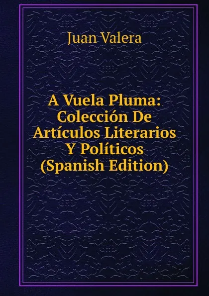 Обложка книги A Vuela Pluma: Coleccion De Articulos Literarios Y Politicos (Spanish Edition), Juan Valera