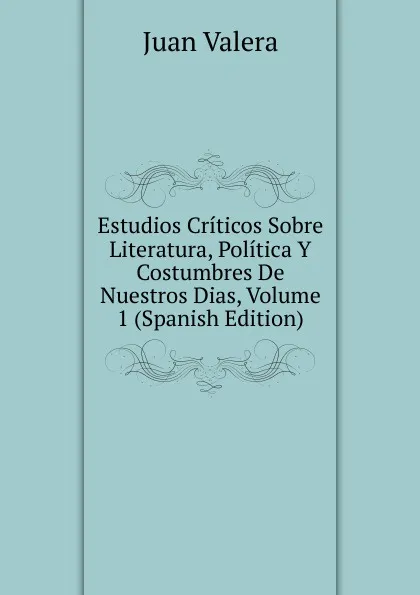 Обложка книги Estudios Criticos Sobre Literatura, Politica Y Costumbres De Nuestros Dias, Volume 1 (Spanish Edition), Juan Valera