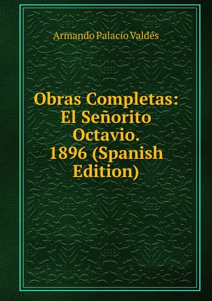 Обложка книги Obras Completas: El Senorito Octavio. 1896 (Spanish Edition), Armando Palacio Valdés