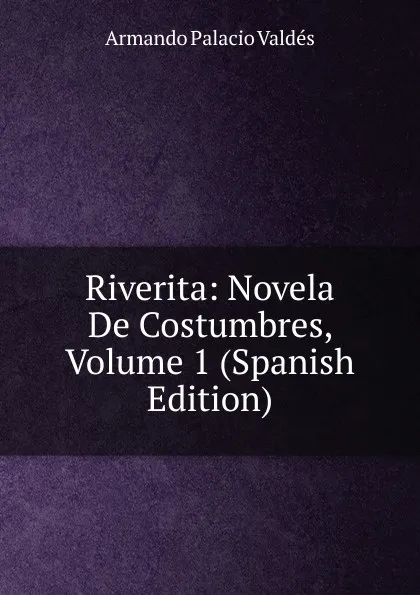 Обложка книги Riverita: Novela De Costumbres, Volume 1 (Spanish Edition), Armando Palacio Valdés