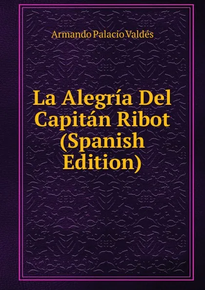 Обложка книги La Alegria Del Capitan Ribot (Spanish Edition), Armando Palacio Valdés