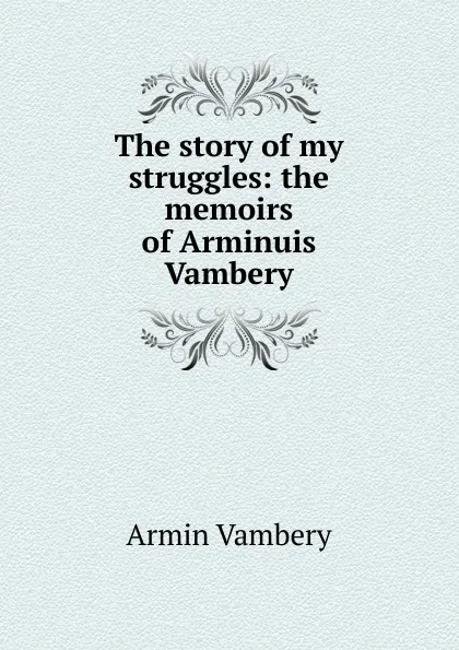 Обложка книги The story of my struggles: the memoirs of Arminuis Vambery, Ármin Vámbéry