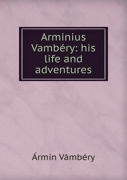 Обложка книги Arminius Vambery: his life and adventures, Ármin Vámbéry