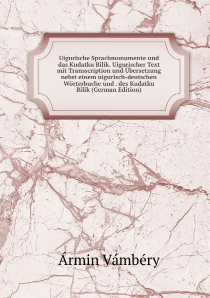 Обложка книги Uigurische Sprachmonumente und das Kudatku Bilik. Uigurischer Text mit Transscription und Ubersetzung nebst einem uigurisch-deutschen Worterbuche und . des Kudatku Bilik (German Edition), Ármin Vámbéry