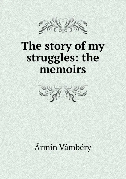 Обложка книги The story of my struggles: the memoirs, Ármin Vámbéry