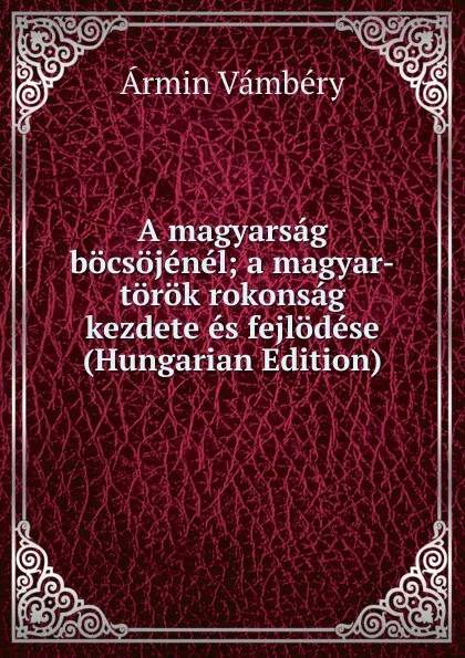 Обложка книги A magyarsag bocsojenel; a magyar-torok rokonsag kezdete es fejlodese (Hungarian Edition), Ármin Vámbéry