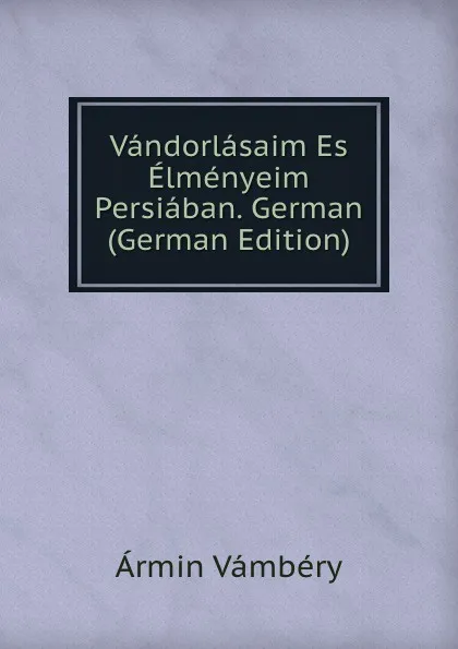 Обложка книги Vandorlasaim Es Elmenyeim Persiaban. German (German Edition), Ármin Vámbéry