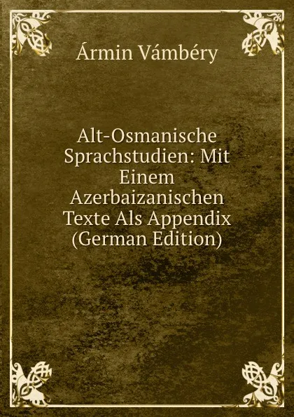 Обложка книги Alt-Osmanische Sprachstudien: Mit Einem Azerbaizanischen Texte Als Appendix (German Edition), Ármin Vámbéry