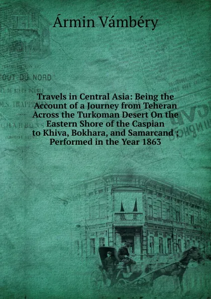 Обложка книги Travels in Central Asia: Being the Account of a Journey from Teheran Across the Turkoman Desert On the Eastern Shore of the Caspian to Khiva, Bokhara, and Samarcand ; Performed in the Year 1863, Ármin Vámbéry