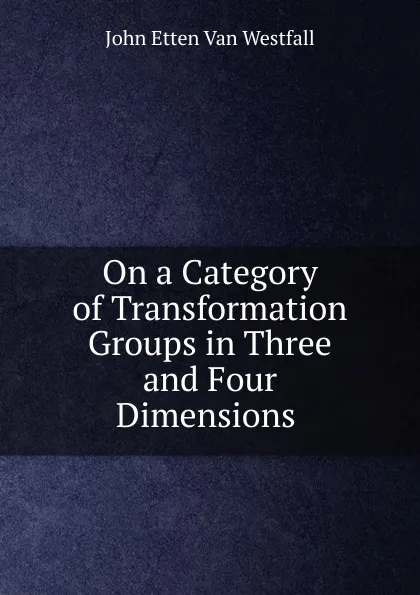 Обложка книги On a Category of Transformation Groups in Three and Four Dimensions ., John Etten Van Westfall