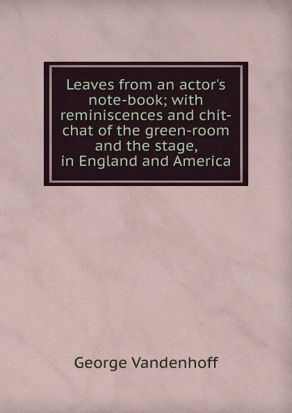 Обложка книги Leaves from an actor.s note-book; with reminiscences and chit-chat of the green-room and the stage, in England and America, George Vandenhoff