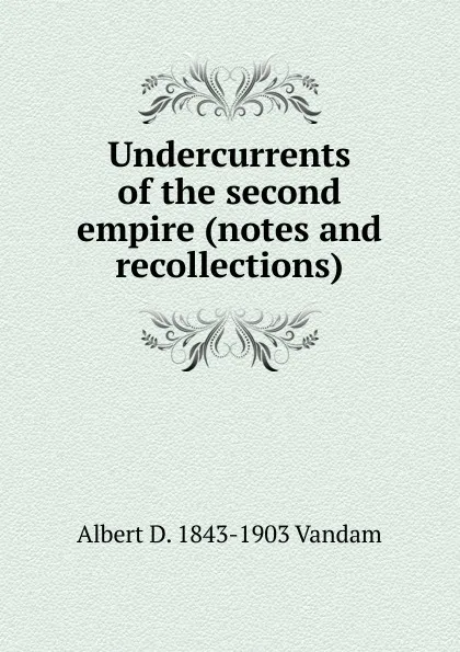 Обложка книги Undercurrents of the second empire (notes and recollections), Albert D. 1843-1903 Vandam