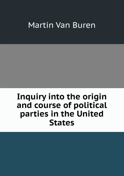 Обложка книги Inquiry into the origin and course of political parties in the United States, Martin van Buren