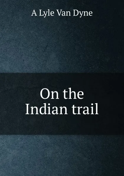 Обложка книги On the Indian trail, A Lyle Van Dyne