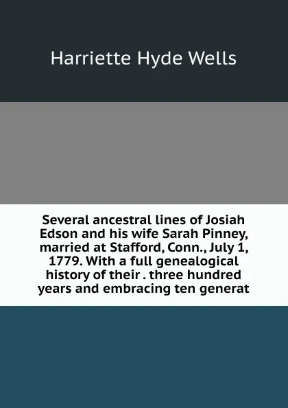 Обложка книги Several ancestral lines of Josiah Edson and his wife Sarah Pinney, married at Stafford, Conn., July 1, 1779. With a full genealogical history of their . three hundred years and embracing ten generat, Harriette Hyde Wells