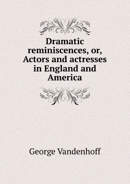 Обложка книги Dramatic reminiscences, or, Actors and actresses in England and America, George Vandenhoff