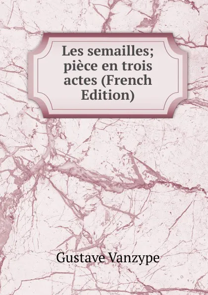 Обложка книги Les semailles; piece en trois actes (French Edition), Gustave Vanzype