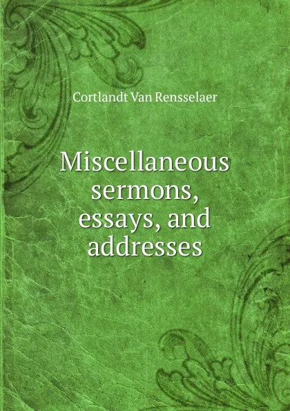 Обложка книги Miscellaneous sermons, essays, and addresses, Cortlandt van Rensselaer