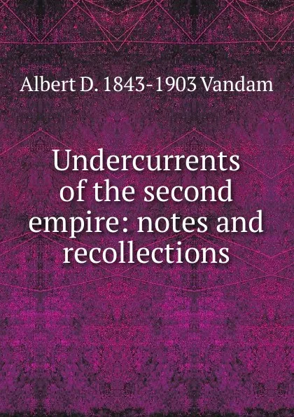 Обложка книги Undercurrents of the second empire: notes and recollections, Albert D. 1843-1903 Vandam