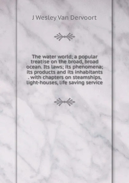 Обложка книги The water world; a popular treatise on the broad, broad ocean. Its laws; its phenomena; its products and its inhabitants . with chapters on steamships, light-houses, life saving service, J Wesley Van Dervoort