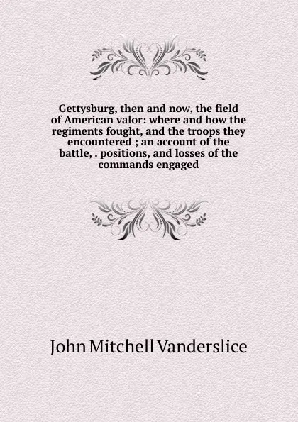 Обложка книги Gettysburg, then and now, the field of American valor: where and how the regiments fought, and the troops they encountered ; an account of the battle, . positions, and losses of the commands engaged, John Mitchell Vanderslice