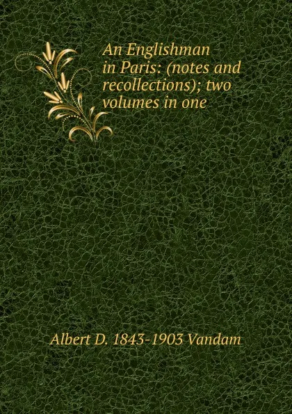 Обложка книги An Englishman in Paris: (notes and recollections); two volumes in one, Albert D. 1843-1903 Vandam