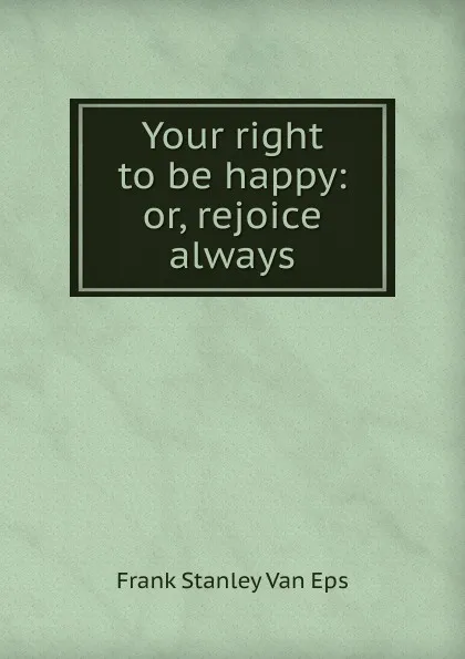 Обложка книги Your right to be happy: or, rejoice always, Frank Stanley Van Eps