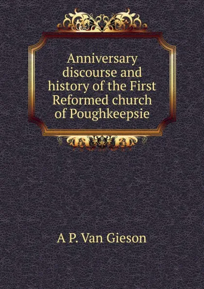 Обложка книги Anniversary discourse and history of the First Reformed church of Poughkeepsie, A P. Van Gieson