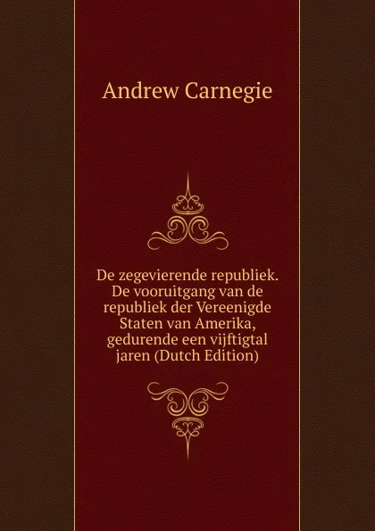 Обложка книги De zegevierende republiek. De vooruitgang van de republiek der Vereenigde Staten van Amerika, gedurende een vijftigtal jaren (Dutch Edition), Andrew Carnegie