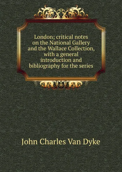 Обложка книги London; critical notes on the National Gallery and the Wallace Collection, with a general introduction and bibliography for the series, John Charles van Dyke