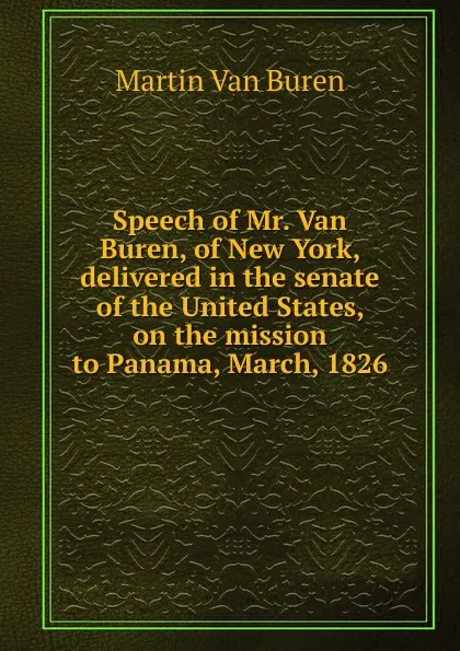 Обложка книги Speech of Mr. Van Buren, of New York, delivered in the senate of the United States, on the mission to Panama, March, 1826, Martin van Buren