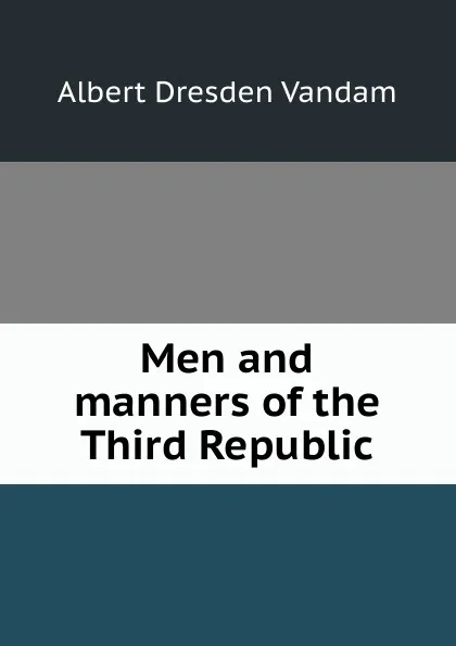 Обложка книги Men and manners of the Third Republic, Albert Dresden Vandam