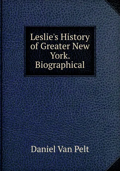 Обложка книги Leslie.s History of Greater New York. Biographical, Daniel van Pelt